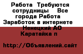 Работа .Требуются сотрудницы  - Все города Работа » Заработок в интернете   . Ненецкий АО,Каратайка п.